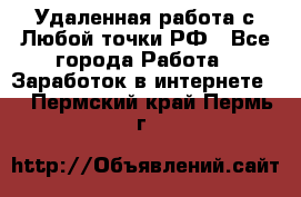 Удаленная работа с Любой точки РФ - Все города Работа » Заработок в интернете   . Пермский край,Пермь г.
